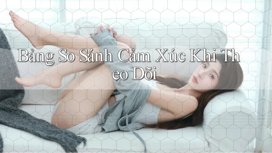 Bảng So Sánh Cảm Xúc Khi Theo Dõi Bảng So Sánh Cảm Xúc Khi Theo Dõi