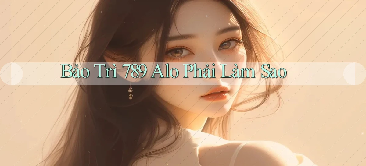 bảo trì 789 alo phải làm sao