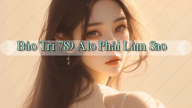 bảo trì 789 alo phải làm sao
