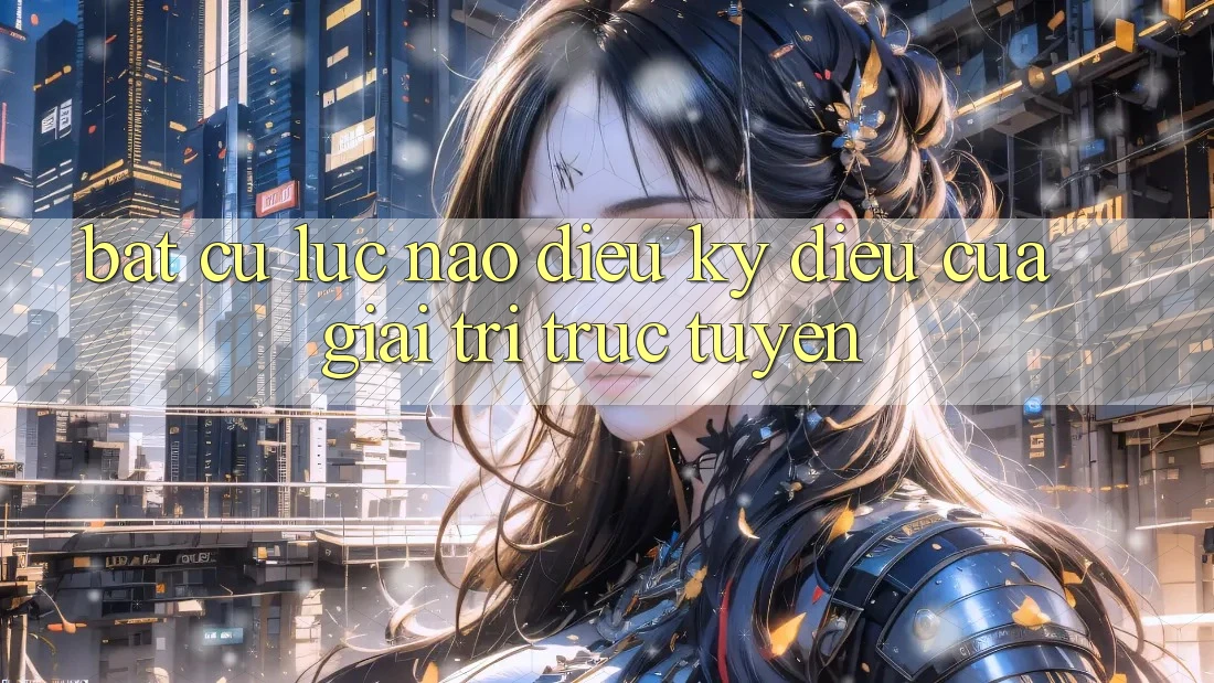 “Bất Cứ Lúc Nào” – Điều Kỳ Diệu Của Giải Trí Trực Tuyến “Bất Cứ Lúc Nào” – Điều Kỳ Diệu Của Giải Trí Trực Tuyến