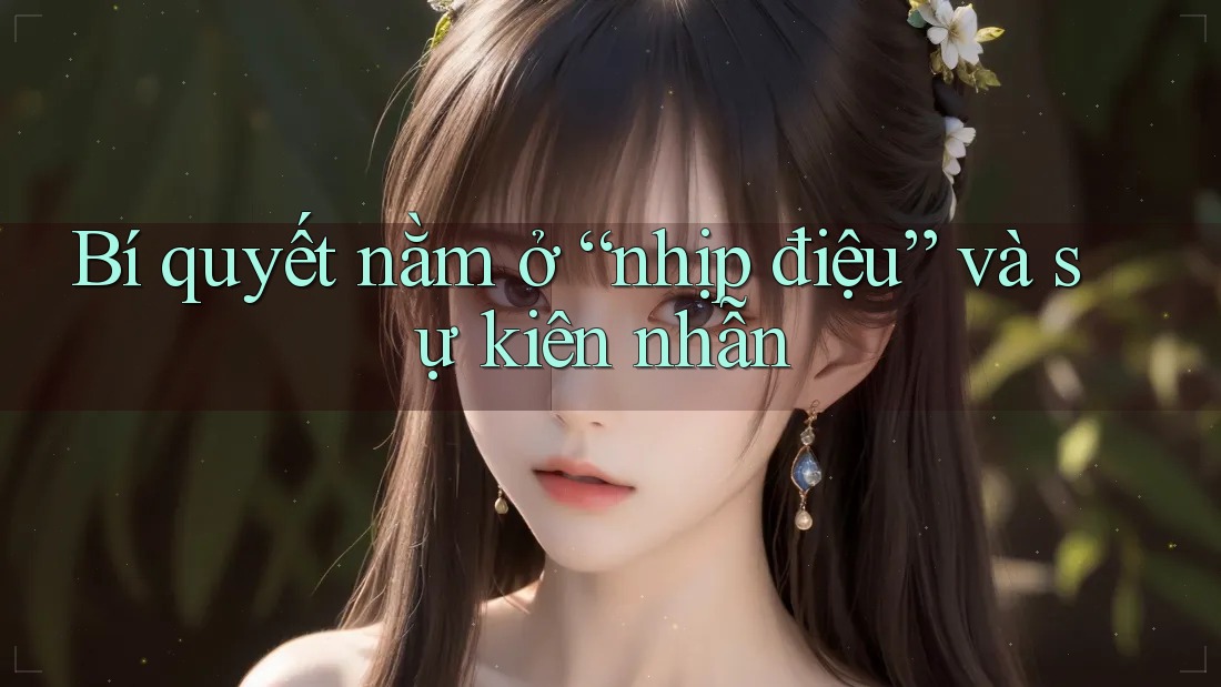 Bí quyết nằm ở “nhịp điệu” và sự kiên nhẫn Bí quyết nằm ở “nhịp điệu” và sự kiên nhẫn