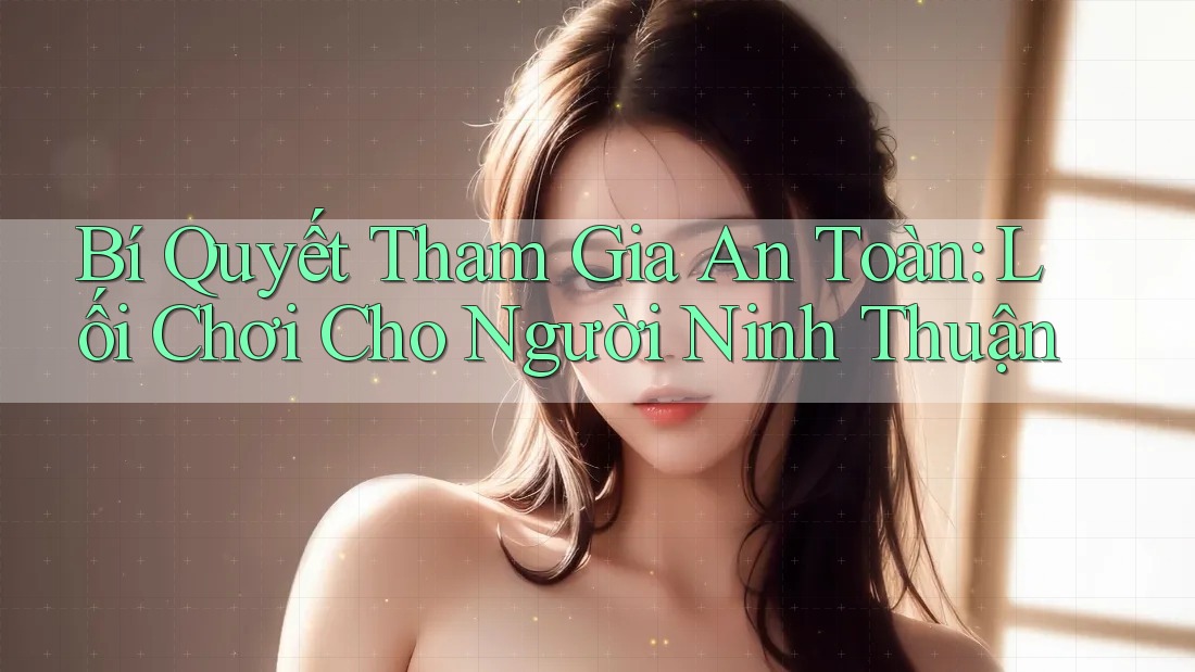 Bí Quyết Tham Gia An Toàn: Lối Chơi Cho Người Ninh Thuận Bí Quyết Tham Gia An Toàn: Lối Chơi Cho Người Ninh Thuận