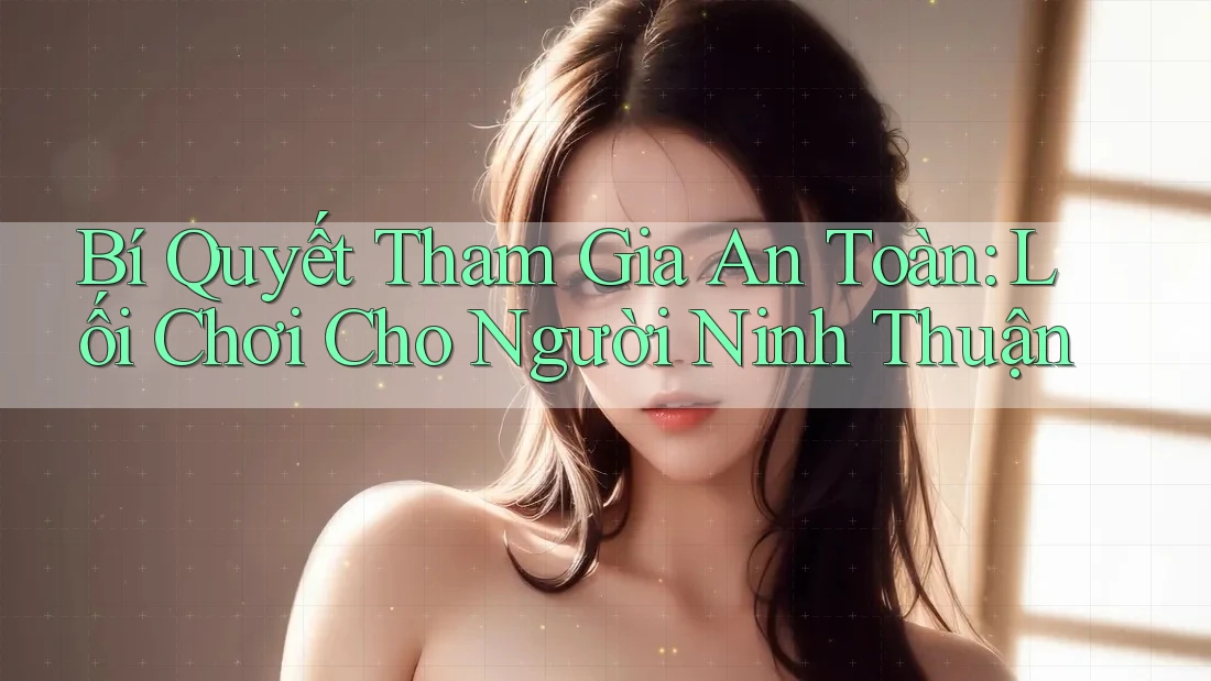 Bí Quyết Tham Gia An Toàn: Lối Chơi Cho Người Ninh Thuận Bí Quyết Tham Gia An Toàn: Lối Chơi Cho Người Ninh Thuận