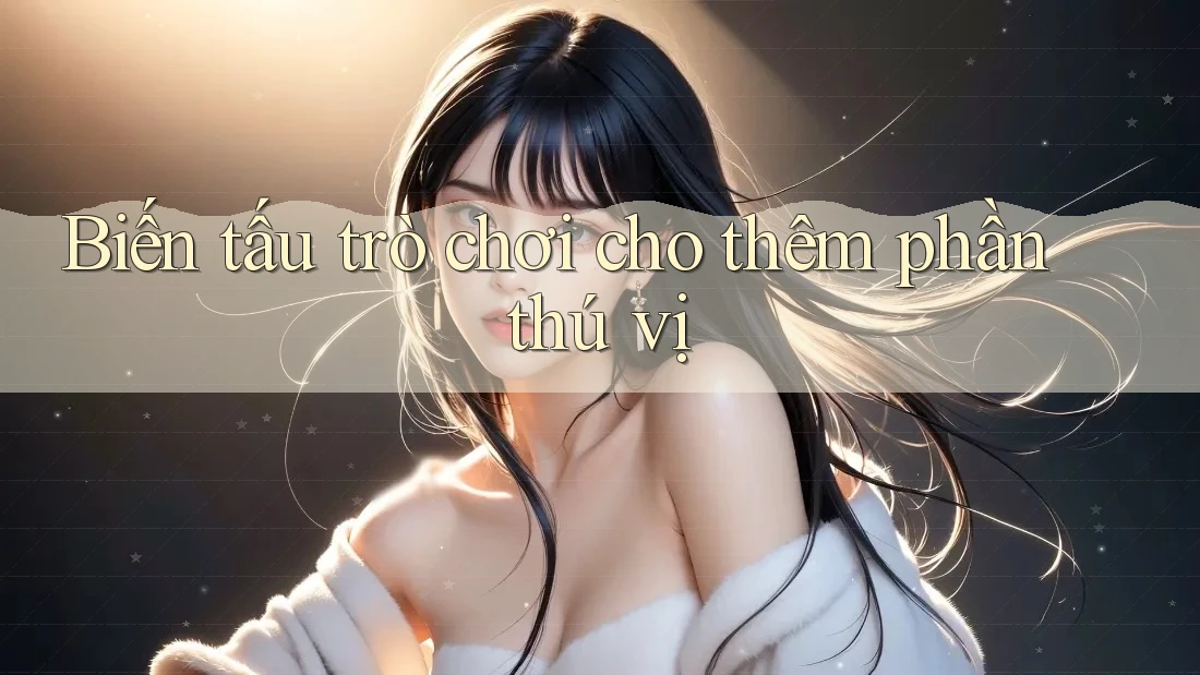 Biến tấu trò chơi cho thêm phần thú vị