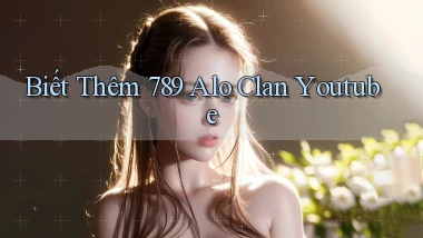 biết thêm 789 alo clan youtube