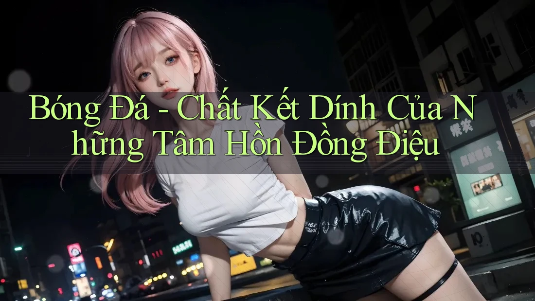 Bóng Đá - Chất Kết Dính Của Những Tâm Hồn Đồng Điệu Bóng Đá - Chất Kết Dính Của Những Tâm Hồn Đồng Điệu