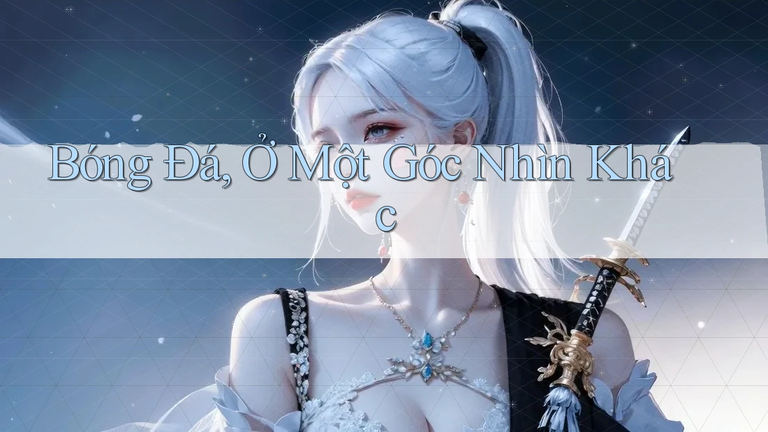 Bóng Đá, Ở Một Góc Nhìn Khác Bóng Đá, Ở Một Góc Nhìn Khác
