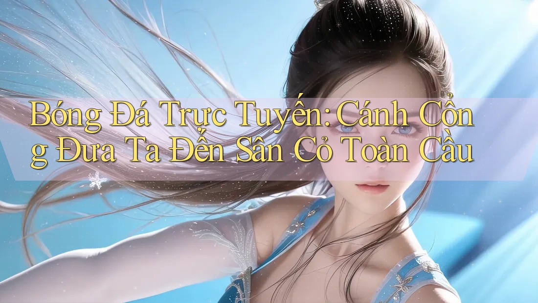 Bóng Đá Trực Tuyến: Cánh Cổng Đưa Ta Đến Sân Cỏ Toàn Cầu