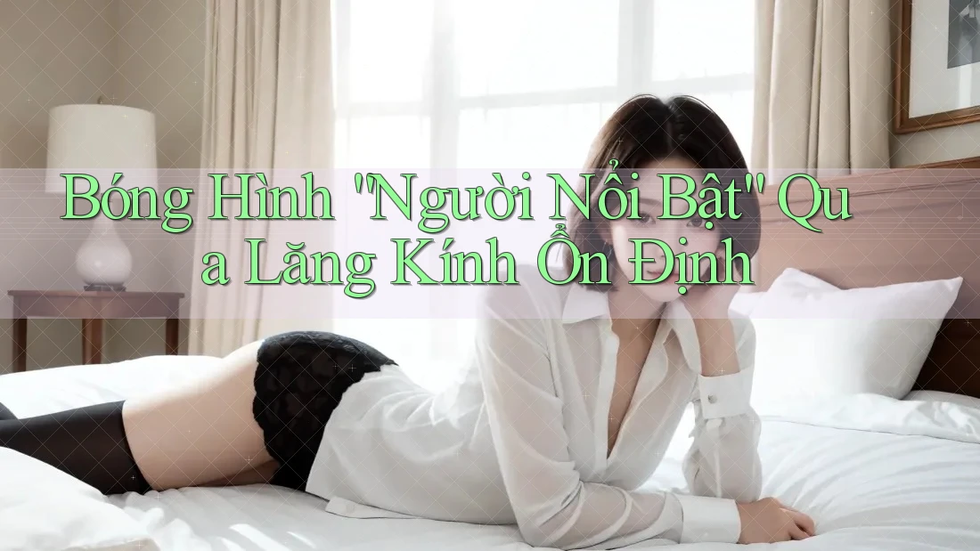 Bóng Hình “Người Nổi Bật” Qua Lăng Kính Ổn Định