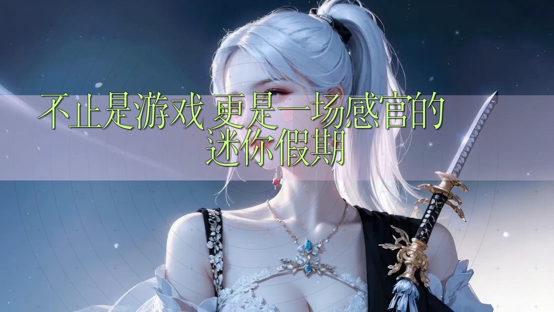 不止是游戏，更是一场感官的迷你假期