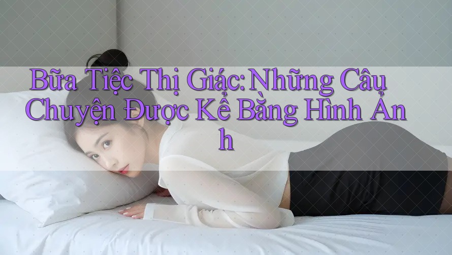 Bữa Tiệc Thị Giác: Những Câu Chuyện Được Kể Bằng Hình Ảnh