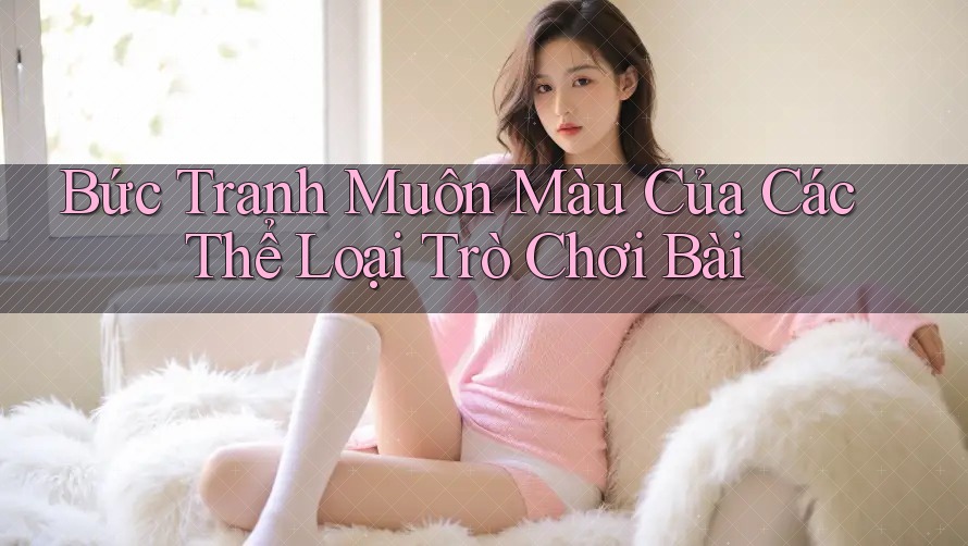 Bức Tranh Muôn Màu Của Các Thể Loại Trò Chơi Bài Bức Tranh Muôn Màu Của Các Thể Loại Trò Chơi Bài