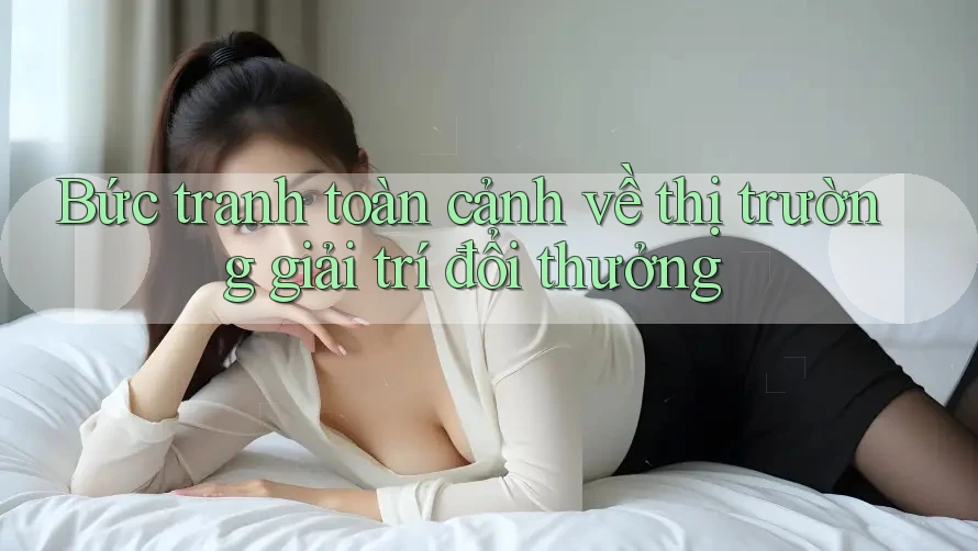 Bức tranh toàn cảnh về thị trường giải trí đổi thưởng