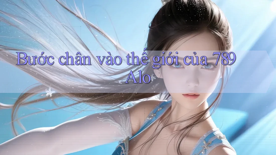 Bước chân vào thế giới của 789 Alo