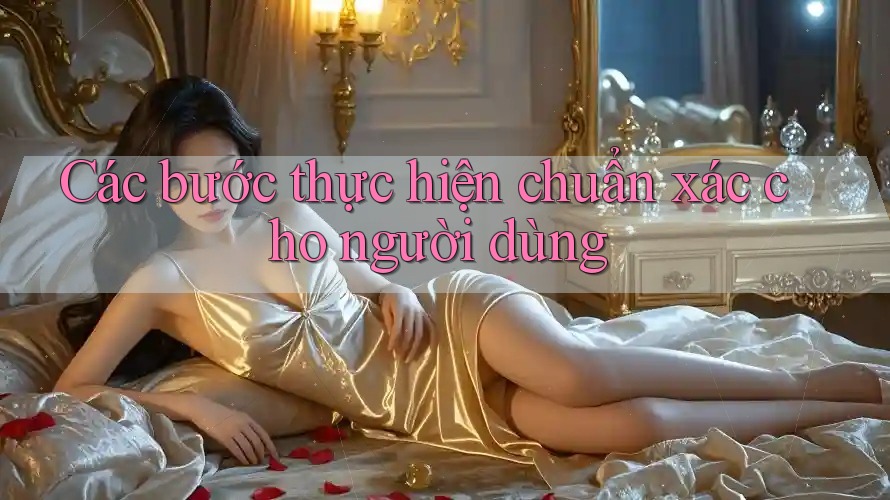 Các bước thực hiện chuẩn xác cho người dùng