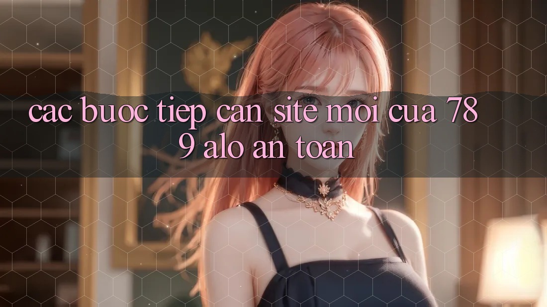 Các bước Tiếp Cận Site Mới Của 789 alo An Toàn Các bước Tiếp Cận Site Mới Của 789 alo An Toàn