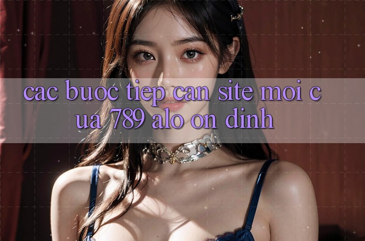 Các bước Tiếp Cận Site Mới Của 789 alo Ổn định