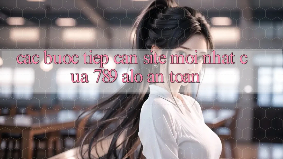 Các bước Tiếp Cận Site Mới Nhất Của 789 alo An Toàn