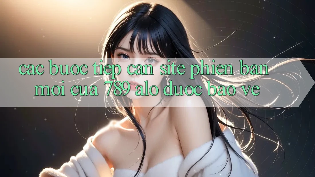 Các bước Tiếp Cận Site Phiên bản mới Của 789 alo Được bảo vệ Các bước Tiếp Cận Site Phiên bản mới Của 789 alo Được bảo vệ
