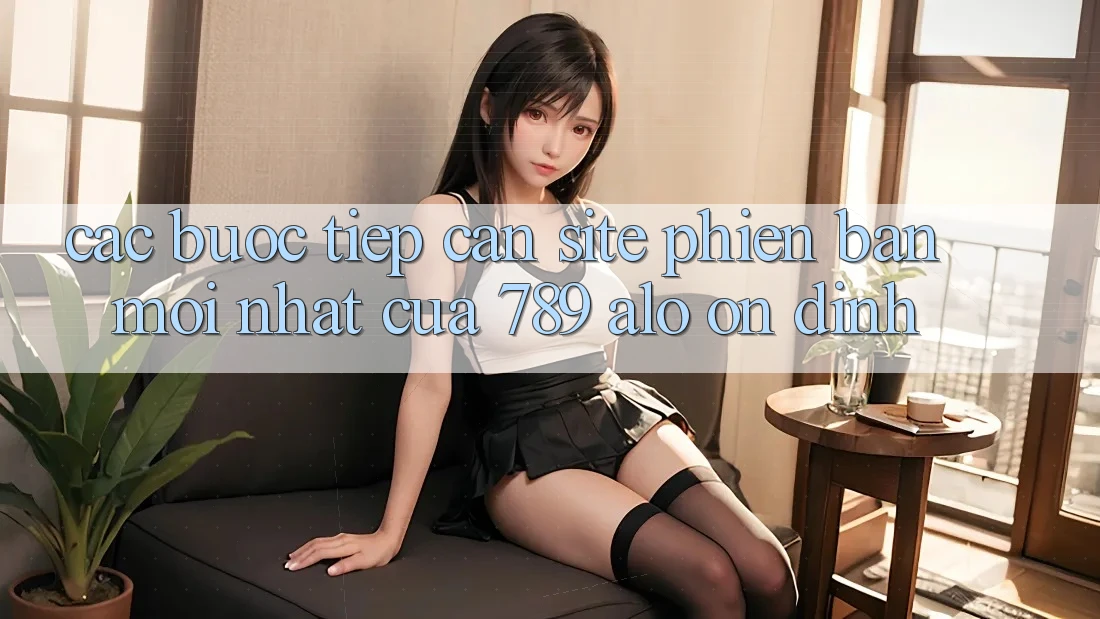 Các bước Tiếp Cận Site Phiên bản mới Nhất Của 789 alo Ổn định