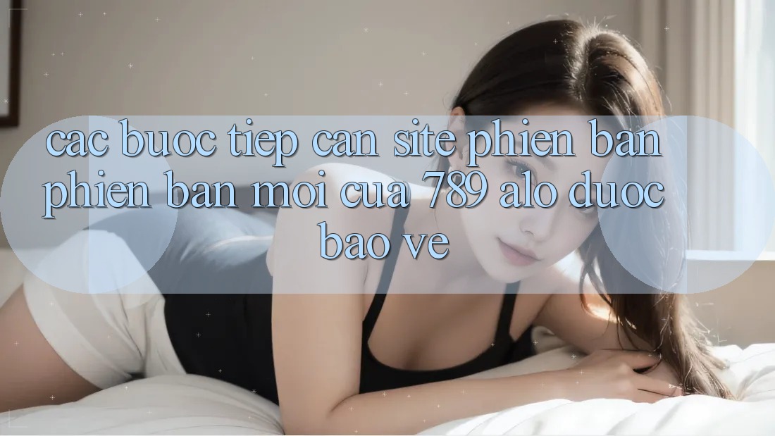 Các bước Tiếp Cận Site Phiên bản phiên bản mới Của 789 alo Được bảo vệ Các bước Tiếp Cận Site Phiên bản phiên bản mới Của 789 alo Được bảo vệ