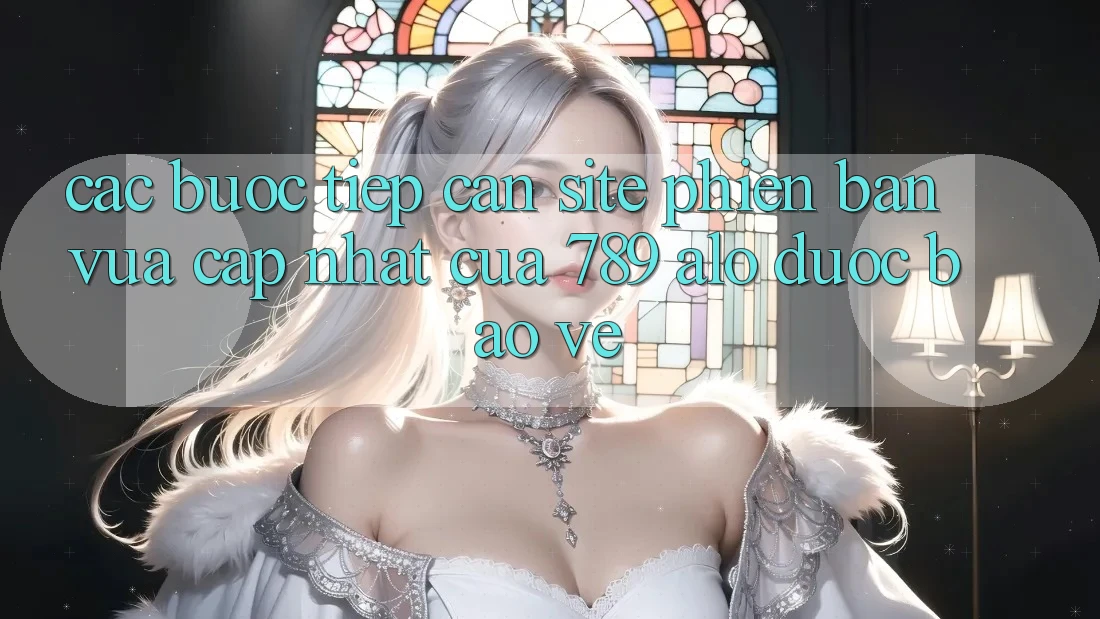 Các bước Tiếp Cận Site Phiên bản vừa cập nhật Của 789 alo Được bảo vệ
