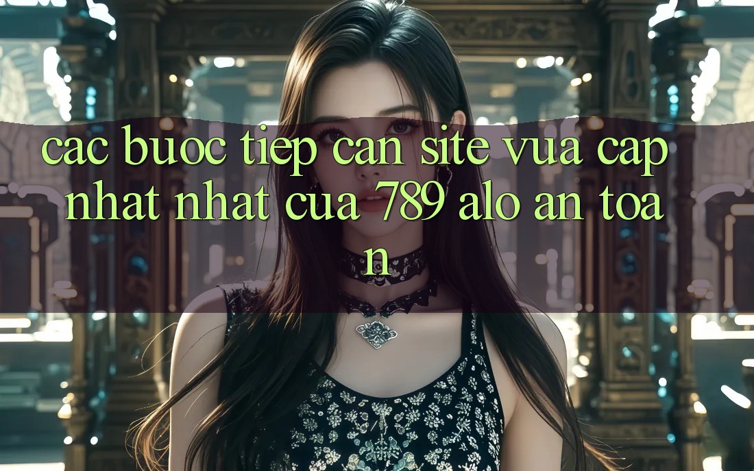 Các bước Tiếp Cận Site Vừa cập nhật Nhất Của 789 alo An Toàn