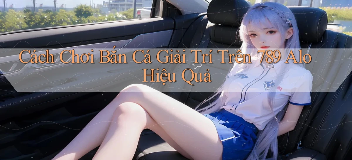 cách chơi bắn cá giải trí trên 789 alo hiệu quả