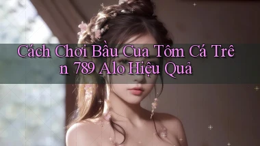 cách chơi bầu cua tôm cá trên 789 alo hiệu quả