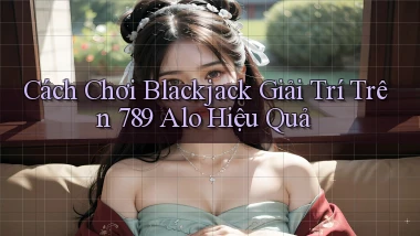 cách chơi blackjack giải trí trên 789 alo hiệu quả