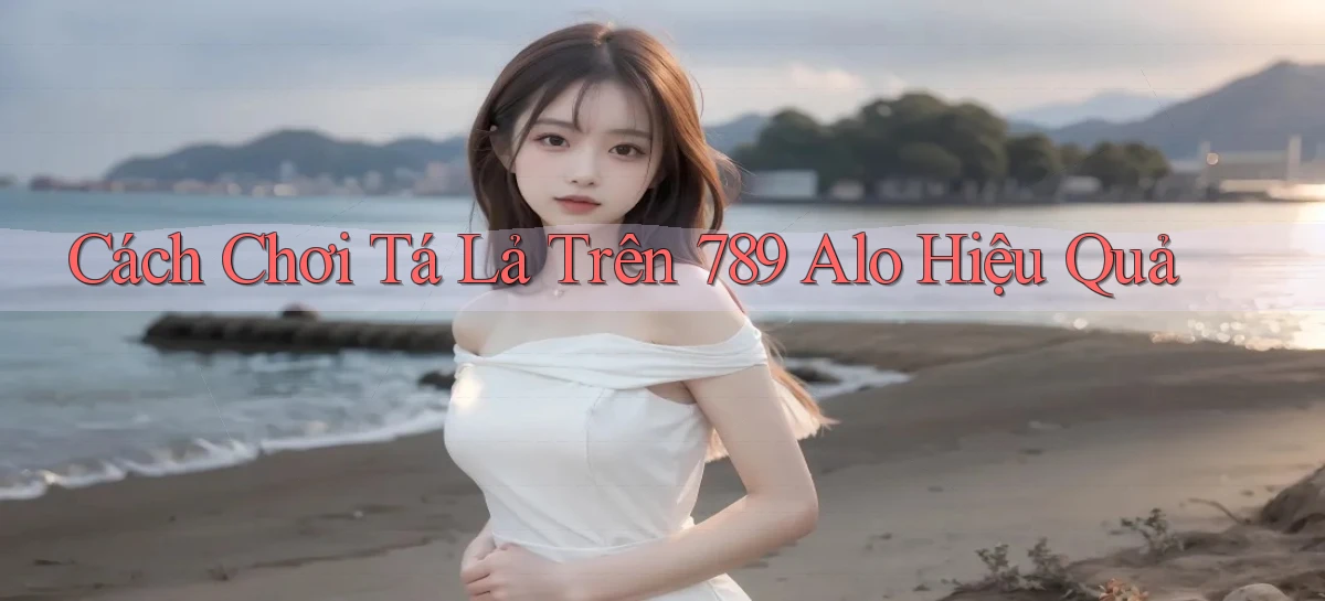 cách chơi tá lả trên 789 alo hiệu quả
