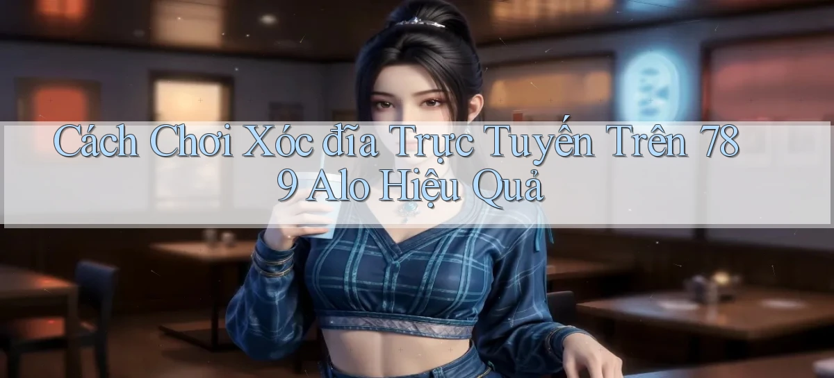 cách chơi xóc đĩa trực tuyến trên 789 alo hiệu quả