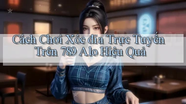 cách chơi xóc đĩa trực tuyến trên 789 alo hiệu quả