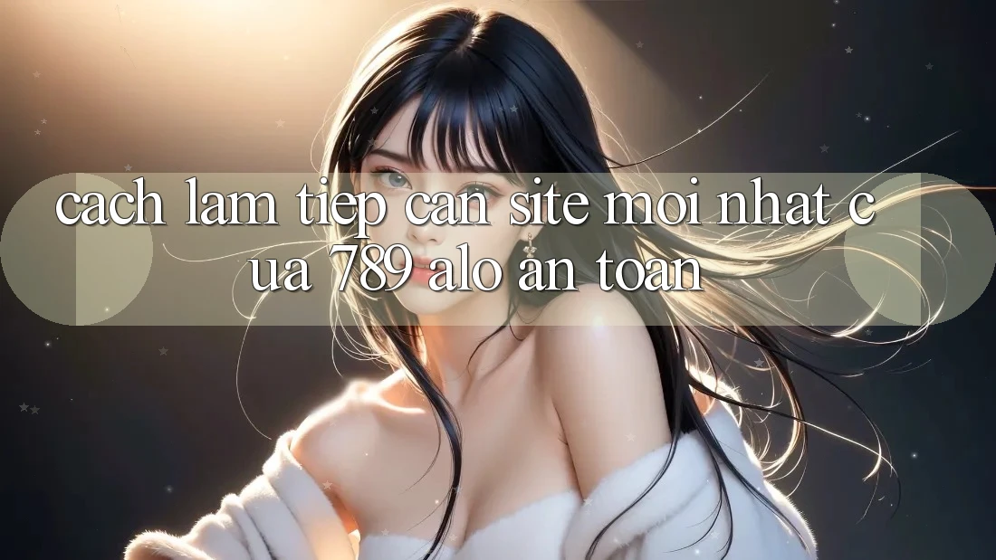 Cách làm Tiếp Cận Site Mới Nhất Của 789 alo An Toàn Cách làm Tiếp Cận Site Mới Nhất Của 789 alo An Toàn