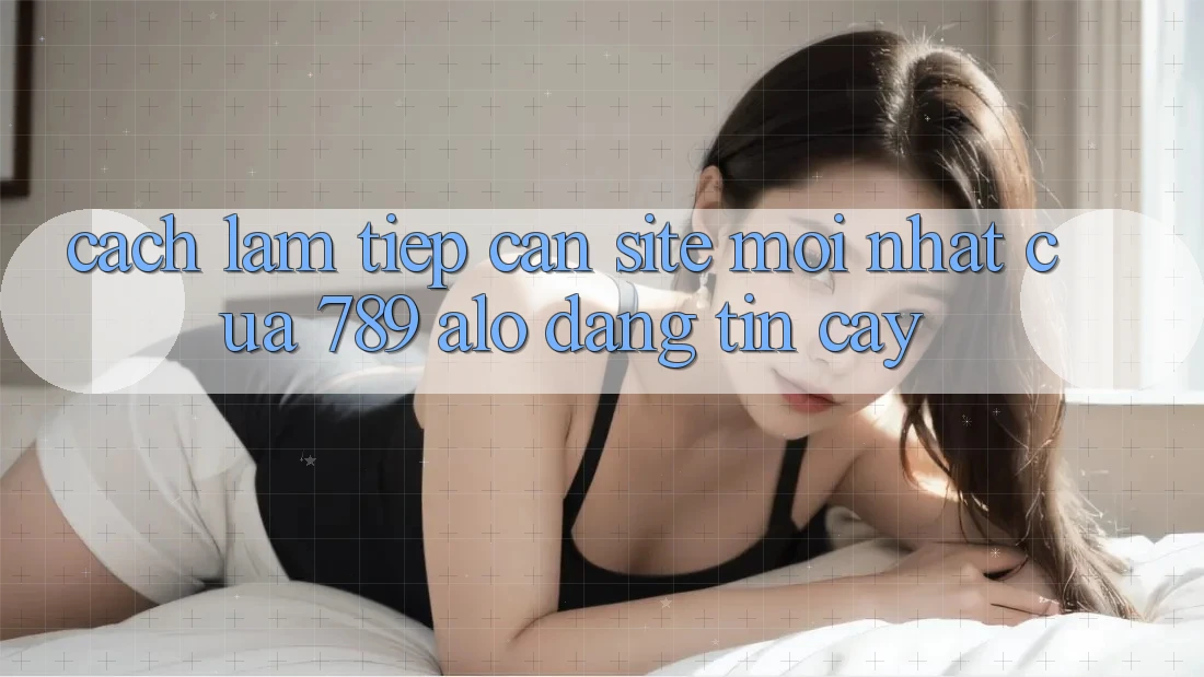 Cách làm Tiếp Cận Site Mới Nhất Của 789 alo Đáng tin cậy