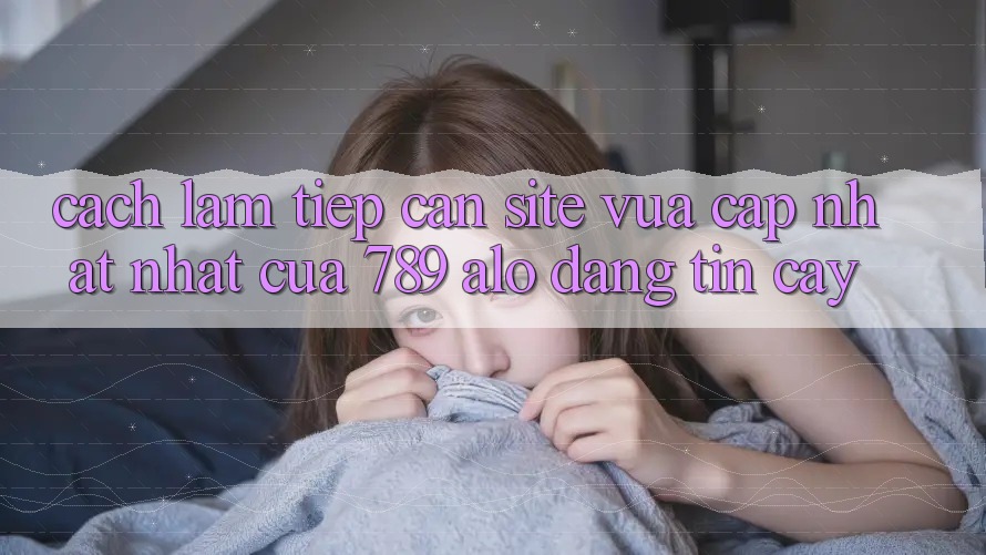 Cách làm Tiếp Cận Site Vừa cập nhật Nhất Của 789 alo Đáng tin cậy Cách làm Tiếp Cận Site Vừa cập nhật Nhất Của 789 alo Đáng tin cậy