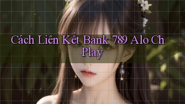 cách liên kết bank 789 alo ch play