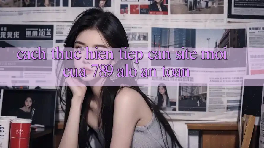 Cách thực hiện Tiếp Cận Site Mới Của 789 alo An Toàn Cách thực hiện Tiếp Cận Site Mới Của 789 alo An Toàn