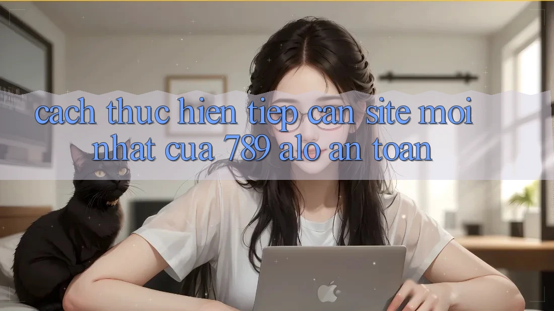 Cách thực hiện Tiếp Cận Site Mới Nhất Của 789 alo An Toàn