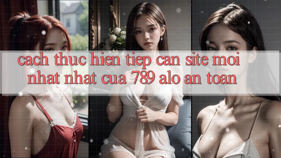 Cách thực hiện Tiếp Cận Site Mới nhất Nhất Của 789 alo An Toàn