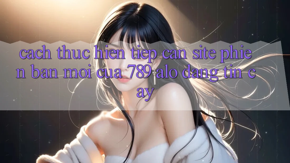 Cách thực hiện Tiếp Cận Site Phiên bản mới Của 789 alo Đáng tin cậy Cách thực hiện Tiếp Cận Site Phiên bản mới Của 789 alo Đáng tin cậy