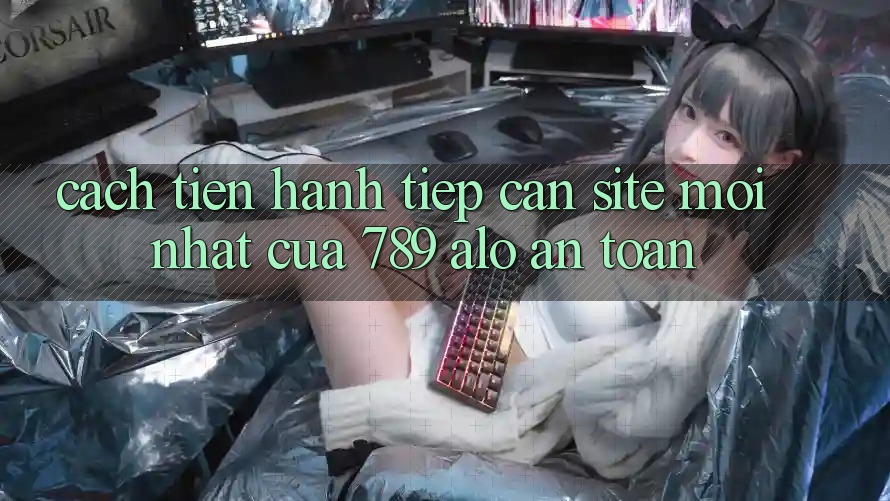 Cách tiến hành Tiếp Cận Site Mới Nhất Của 789 alo An Toàn Cách tiến hành Tiếp Cận Site Mới Nhất Của 789 alo An Toàn