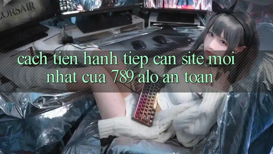 Cách tiến hành Tiếp Cận Site Mới Nhất Của 789 alo An Toàn