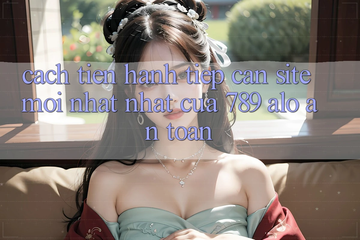 Cách tiến hành Tiếp Cận Site Mới nhất Nhất Của 789 alo An Toàn Cách tiến hành Tiếp Cận Site Mới nhất Nhất Của 789 alo An Toàn