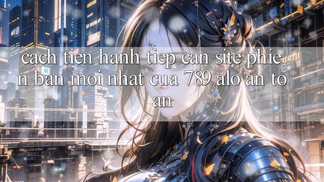Cách tiến hành Tiếp Cận Site Phiên bản mới nhất Của 789 alo An Toàn Cách tiến hành Tiếp Cận Site Phiên bản mới nhất Của 789 alo An Toàn