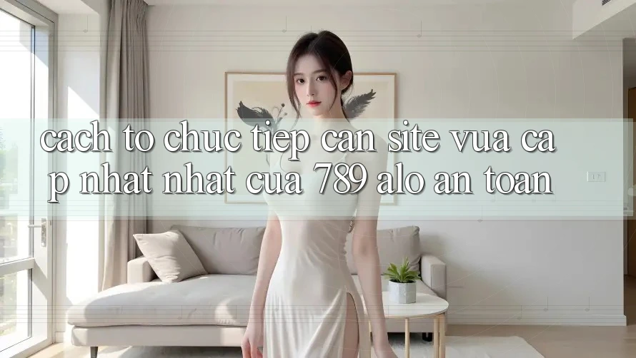 Cách tổ chức Tiếp Cận Site Vừa cập nhật Nhất Của 789 alo An Toàn