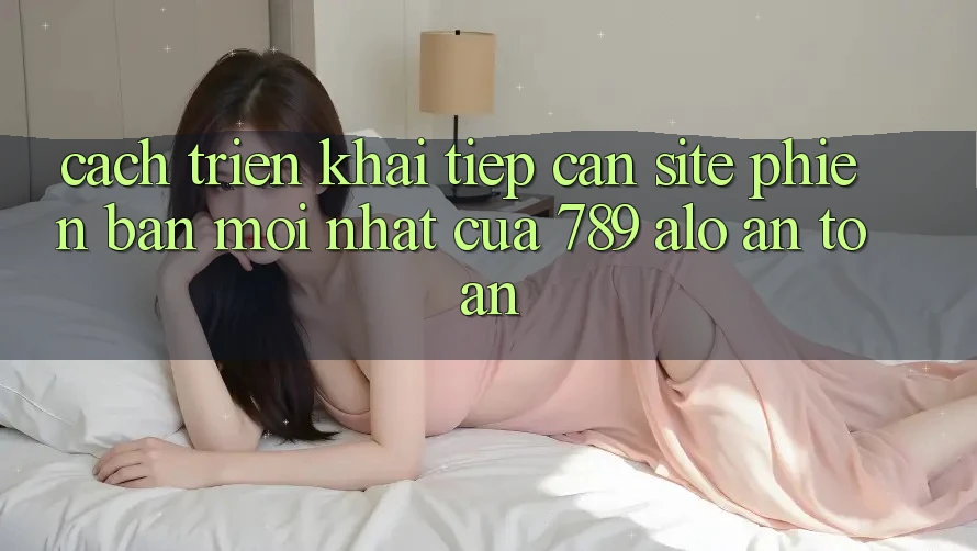 Cách triển khai Tiếp Cận Site Phiên bản mới Nhất Của 789 alo An Toàn Cách triển khai Tiếp Cận Site Phiên bản mới Nhất Của 789 alo An Toàn