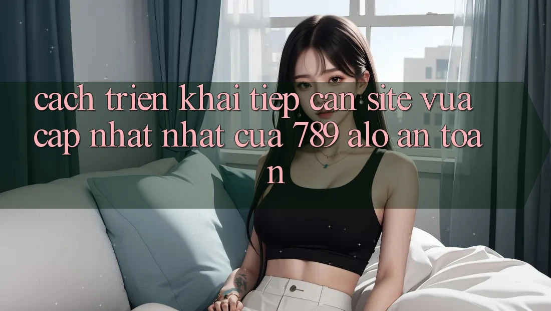 Cách triển khai Tiếp Cận Site Vừa cập nhật Nhất Của 789 alo An Toàn