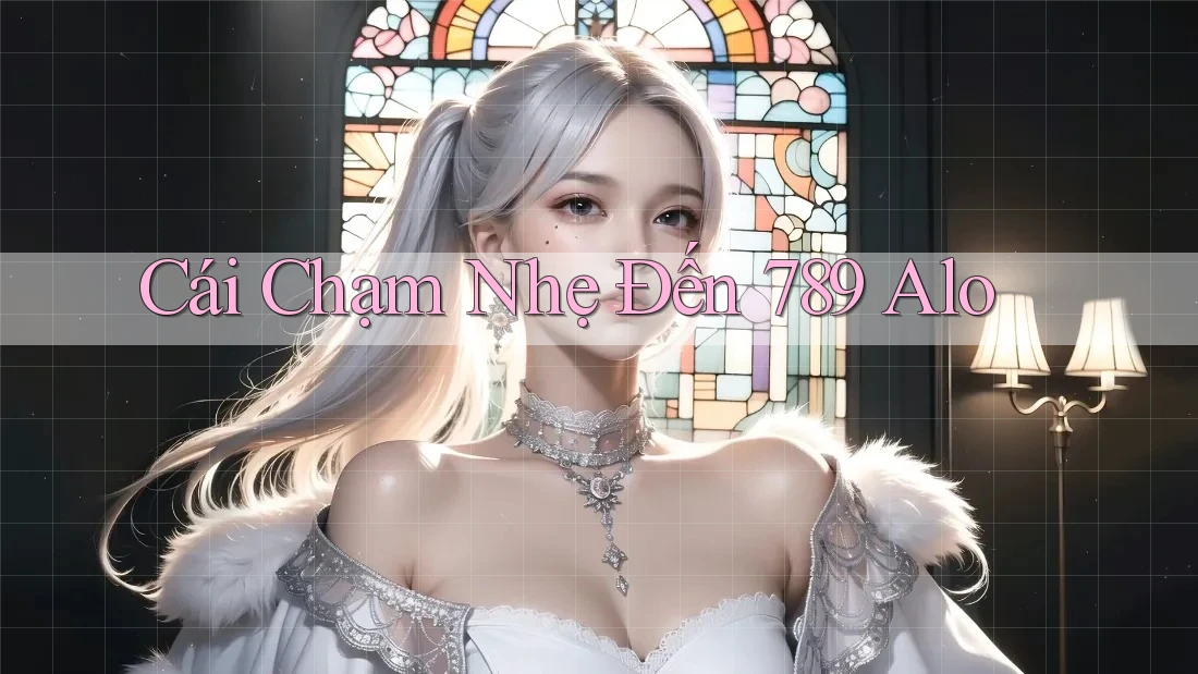 Cái Chạm Nhẹ Đến 789 Alo Cái Chạm Nhẹ Đến 789 Alo