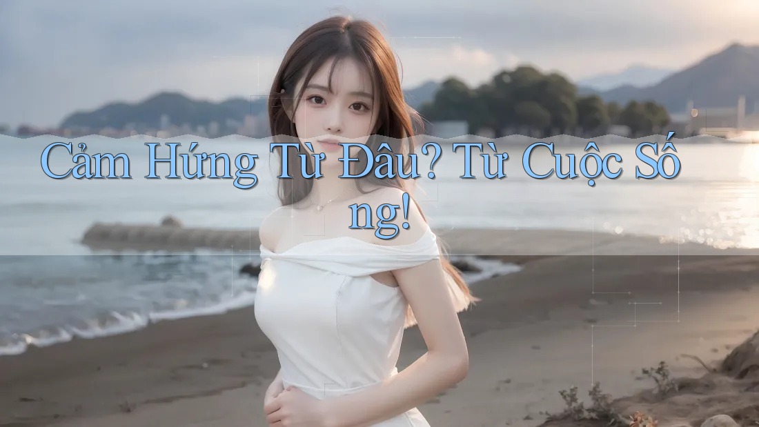 Cảm Hứng Từ Đâu? Từ Cuộc Sống! Cảm Hứng Từ Đâu? Từ Cuộc Sống!
